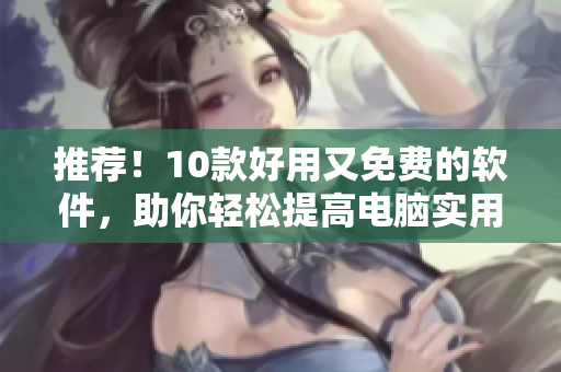推荐！10款好用又免费的软件，助你轻松提高电脑实用性！