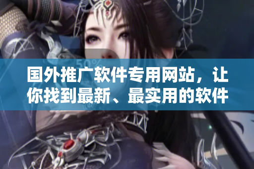 国外推广软件专用网站，让你找到最新、最实用的软件，享受畅快的科技生活