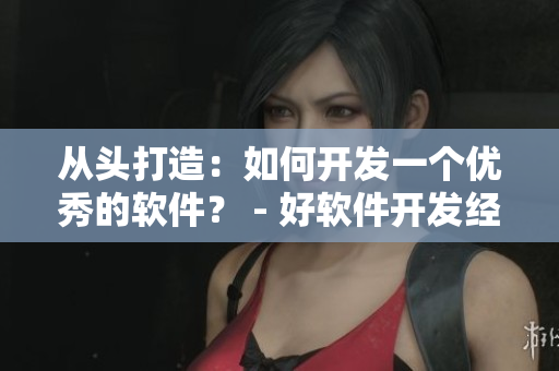 从头打造：如何开发一个优秀的软件？ - 好软件开发经验分享
