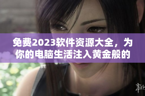 免费2023软件资源大全，为你的电脑生活注入黄金般的效率能量！