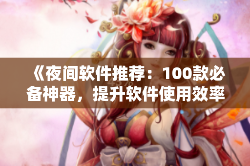《夜间软件推荐：100款必备神器，提升软件使用效率》