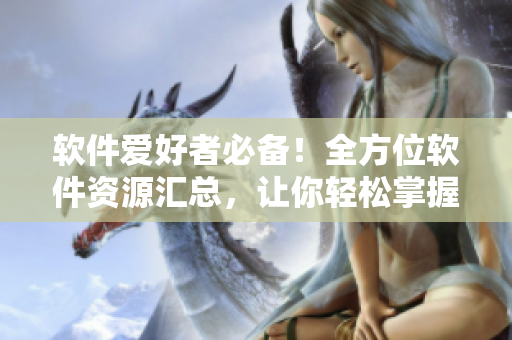 软件爱好者必备！全方位软件资源汇总，让你轻松掌握软件应用世界