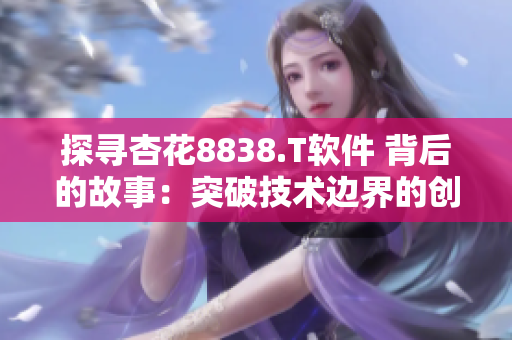 探寻杏花8838.T软件 背后的故事：突破技术边界的创新之路