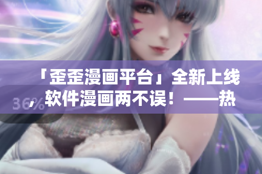 「歪歪漫画平台」全新上线，软件漫画两不误！——热门漫画应有尽有！