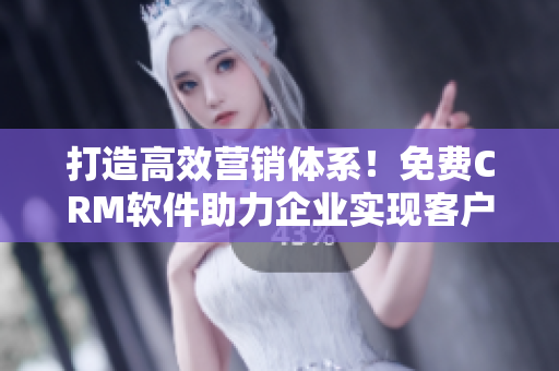 打造高效营销体系！免费CRM软件助力企业实现客户管理与销售提升