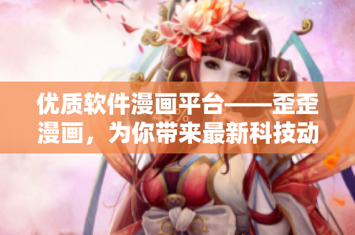 优质软件漫画平台——歪歪漫画，为你带来最新科技动态和软件趣闻!