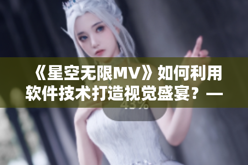 《星空无限MV》如何利用软件技术打造视觉盛宴？——一位编辑的探索