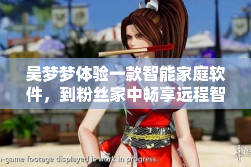 吴梦梦体验一款智能家庭软件，到粉丝家中畅享远程智能洗澡体验