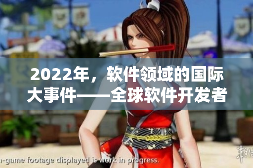 2022年，软件领域的国际大事件——全球软件开发者大赛即将上演！