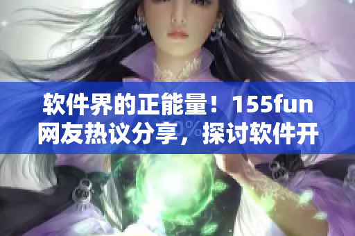 软件界的正能量！155fun网友热议分享，探讨软件开发分享经验