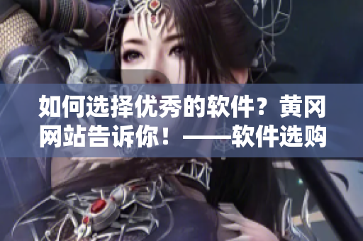 如何选择优秀的软件？黄冈网站告诉你！——软件选购指南