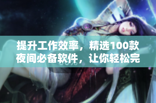 提升工作效率，精选100款夜间必备软件，让你轻松完成任务
