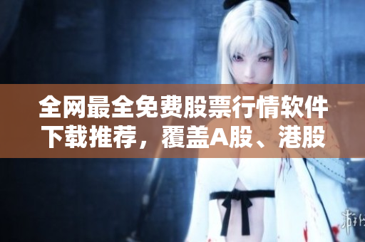 全网最全免费股票行情软件下载推荐，覆盖A股、港股、美股，值得拥有！