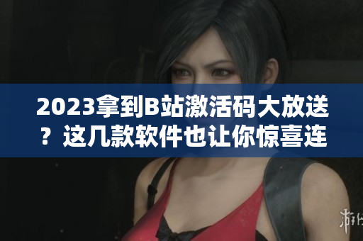 2023拿到B站激活码大放送？这几款软件也让你惊喜连连！