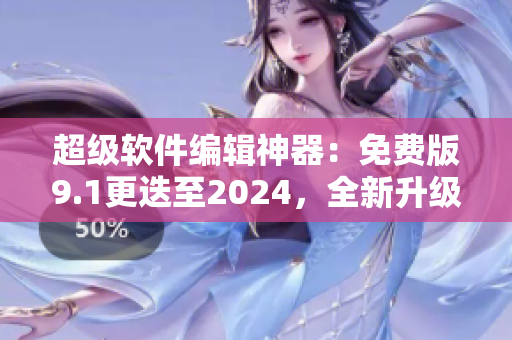 超级软件编辑神器：免费版9.1更迭至2024，全新升级抢先试用！