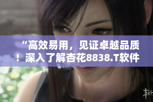 “高效易用，见证卓越品质！深入了解杏花8838.T软件的开发及应用”。