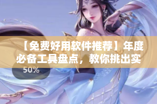 【免费好用软件推荐】年度必备工具盘点，教你挑出实用神器！
