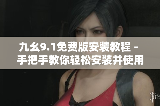 九幺9.1免费版安装教程 - 手把手教你轻松安装并使用该软件