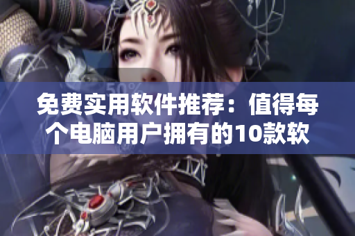 免费实用软件推荐：值得每个电脑用户拥有的10款软件