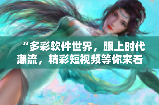“多彩软件世界，跟上时代潮流，精彩短视频等你来看！”