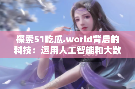 探索51吃瓜.world背后的科技：运用人工智能和大数据解析风行趋势