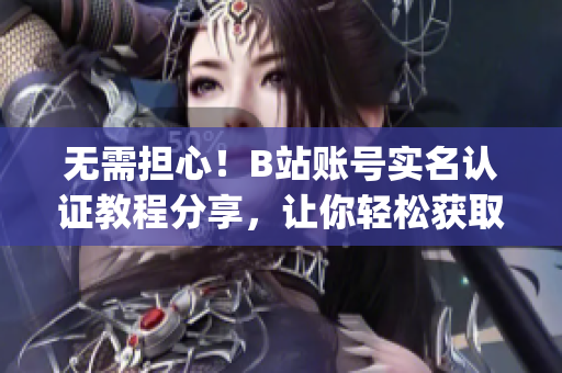 无需担心！B站账号实名认证教程分享，让你轻松获取软件相关内容)