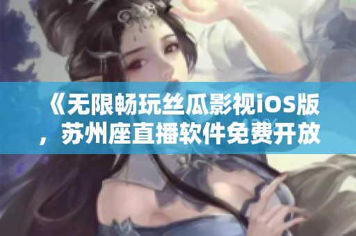 《无限畅玩丝瓜影视iOS版，苏州座直播软件免费开放》——软件相关文章
