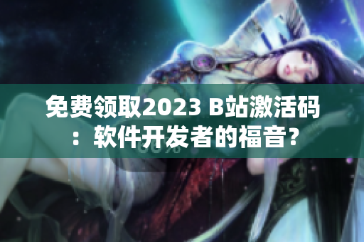 免费领取2023 B站激活码：软件开发者的福音？