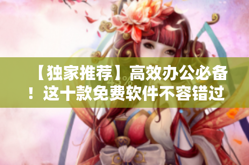 【独家推荐】高效办公必备！这十款免费软件不容错过