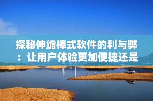 探秘伸缩棒式软件的利与弊：让用户体验更加便捷还是降低安全性风险？