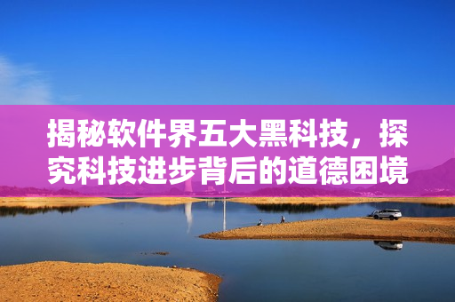 揭秘软件界五大黑科技，探究科技进步背后的道德困境