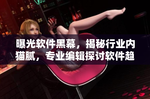 曝光软件黑幕，揭秘行业内猫腻，专业编辑探讨软件趋势