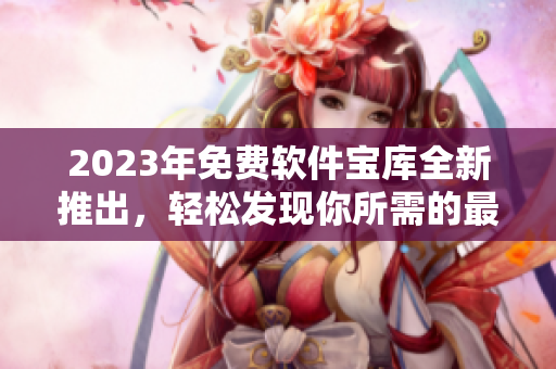 2023年免费软件宝库全新推出，轻松发现你所需的最佳软件资源