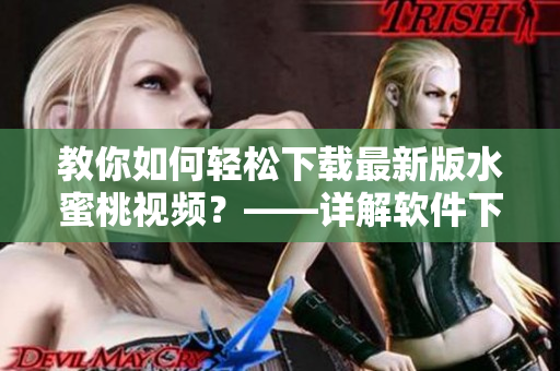 教你如何轻松下载最新版水蜜桃视频？——详解软件下载方法