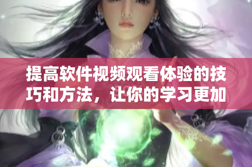 提高软件视频观看体验的技巧和方法，让你的学习更加科学高效