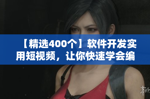 【精选400个】软件开发实用短视频，让你快速学会编程技巧！
