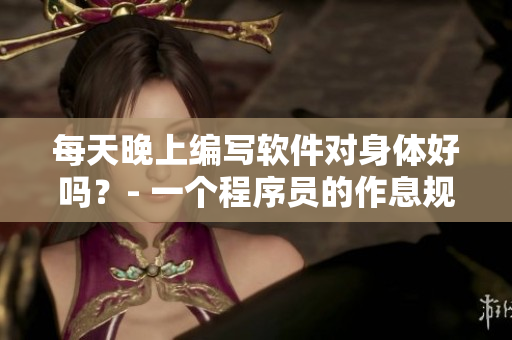 每天晚上编写软件对身体好吗？- 一个程序员的作息规律探讨