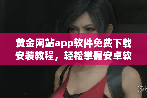 黄金网站app软件免费下载安装教程，轻松掌握安卓软件安装技巧