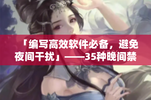 「编写高效软件必备，避免夜间干扰」——35种晚间禁用应用推荐