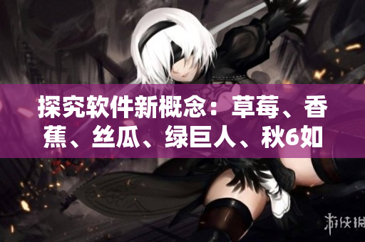 探究软件新概念：草莓、香蕉、丝瓜、绿巨人、秋6如何代表软件技术的新进展
