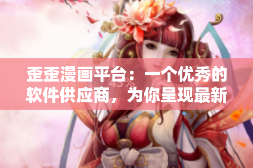 歪歪漫画平台：一个优秀的软件供应商，为你呈现最新科技动态！