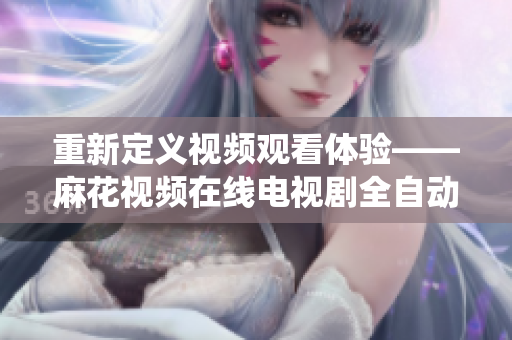 重新定义视频观看体验——麻花视频在线电视剧全自动推送系统