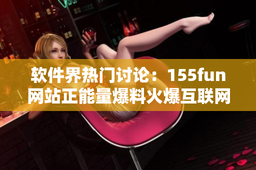 软件界热门讨论：155fun网站正能量爆料火爆互联网