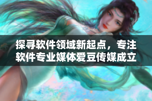 探寻软件领域新起点，专注软件专业媒体爱豆传媒成立于xxxx年