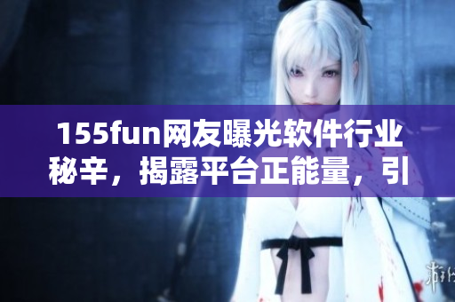 155fun网友曝光软件行业秘辛，揭露平台正能量，引发广泛关注