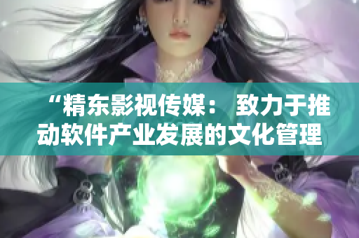 “精东影视传媒： 致力于推动软件产业发展的文化管理公司”