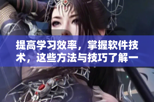 提高学习效率，掌握软件技术，这些方法与技巧了解一下