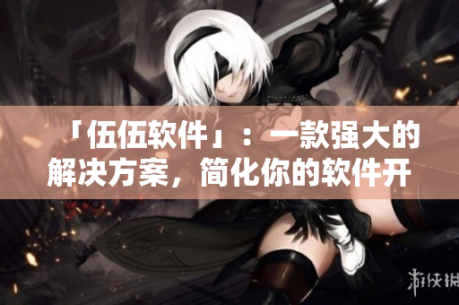 「伍伍软件」：一款强大的解决方案，简化你的软件开发流程