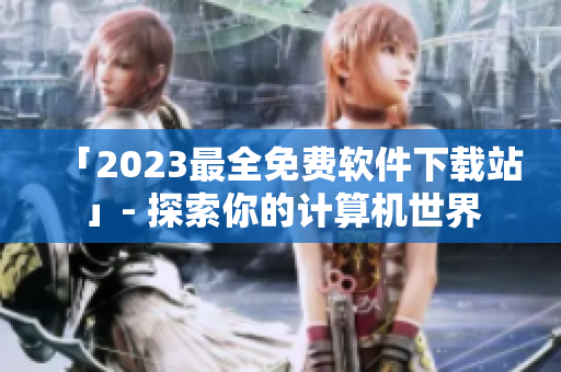 「2023最全免费软件下载站」- 探索你的计算机世界