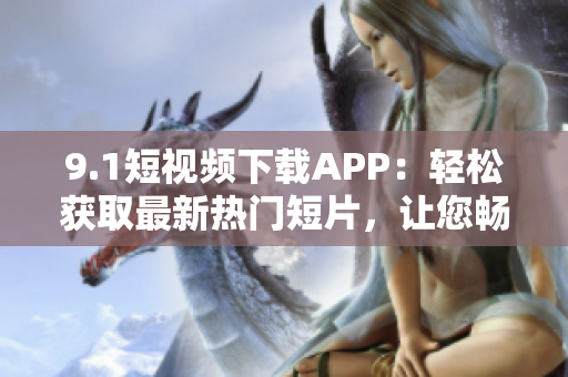 9.1短视频下载APP：轻松获取最新热门短片，让您畅享视听新体验！